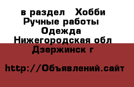  в раздел : Хобби. Ручные работы » Одежда . Нижегородская обл.,Дзержинск г.